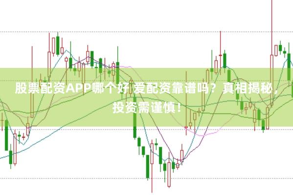 股票配资APP哪个好 爱配资靠谱吗?真相揭秘,投资需谨慎!