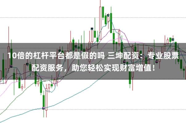 10倍的杠杆平台都是假的吗 三坤配资：专业股票配资服务，助您轻松实现财富增值！