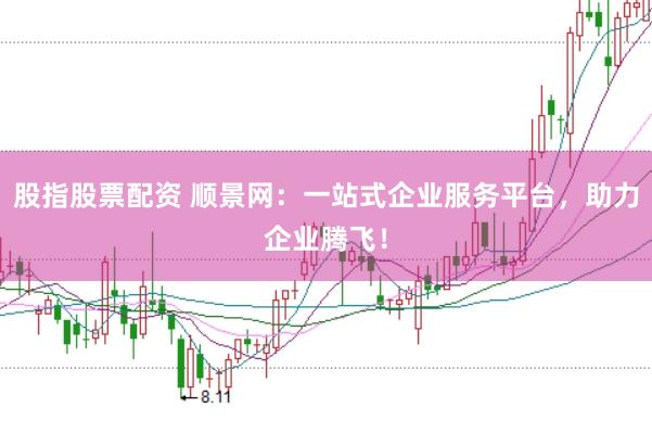 股指股票配资 顺景网:一站式企业服务平台,助力企业腾飞!