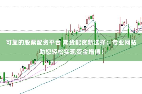 可靠的股票配资平台 期货配资新选择：专业网站助您轻松实现资金增值！