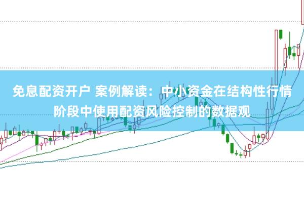 免息配资开户 案例解读:中小资金在结构性行情阶段中使用配资风险控制的数据观