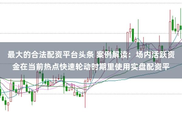 最大的合法配资平台头条 案例解读:场内活跃资金在当前热点快速轮动时期里使用实盘配资平