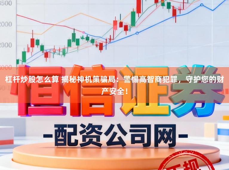 杠杆炒股怎么算 揭秘神机策骗局:警惕高智商犯罪,守护您的财产安全!