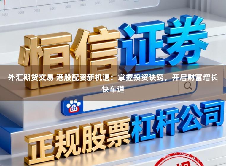 外汇期货交易 港股配资新机遇:掌握投资诀窍,开启财富增长快车道