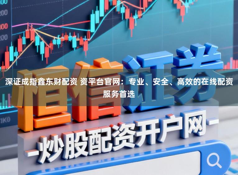 深证成指鑫东财配资 资平台官网:专业、安全、高效的在线配资服务首选
