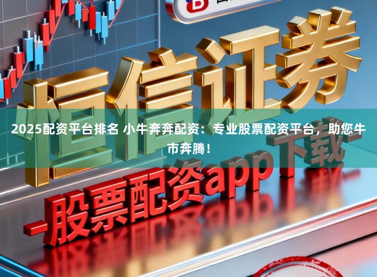 2025配资平台排名 小牛奔奔配资:专业股票配资平台,助您牛市奔腾!