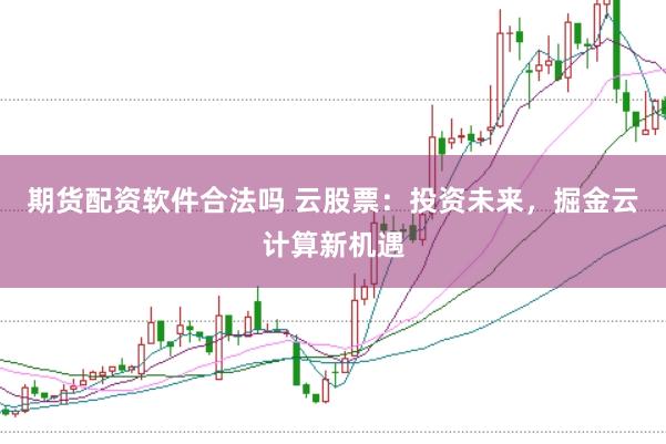 期货配资软件合法吗 云股票：投资未来，掘金云计算新机遇