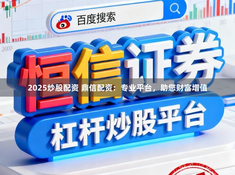 2025炒股配资 鼎信配资:专业平台,助您财富增值
