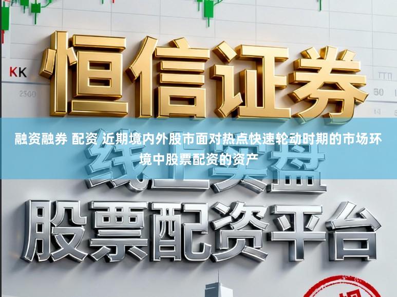 融资融券 配资 近期境内外股市面对热点快速轮动时期的市场环境中股票配资的资产