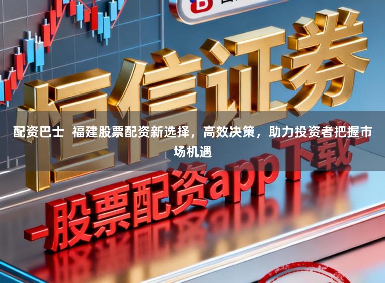配资巴士  福建股票配资新选择，高效决策，助力投资者把握市场机遇