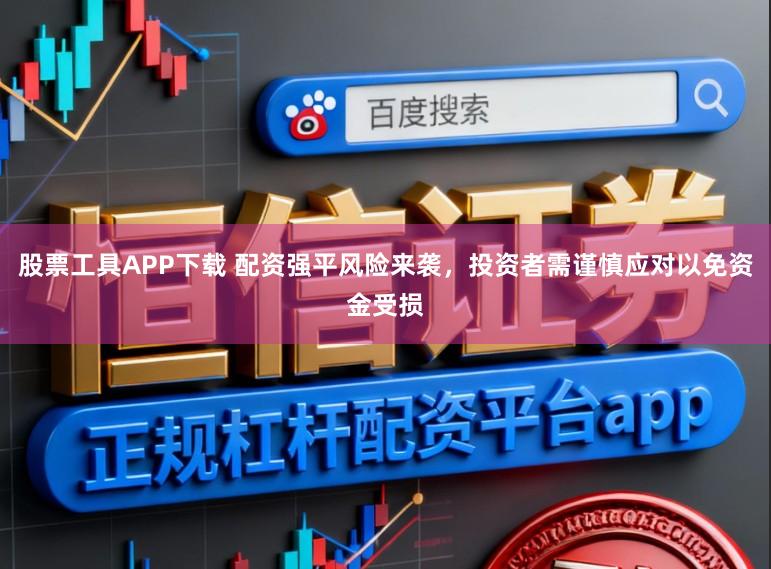 股票工具APP下载 配资强平风险来袭，投资者需谨慎应对以免资金受损