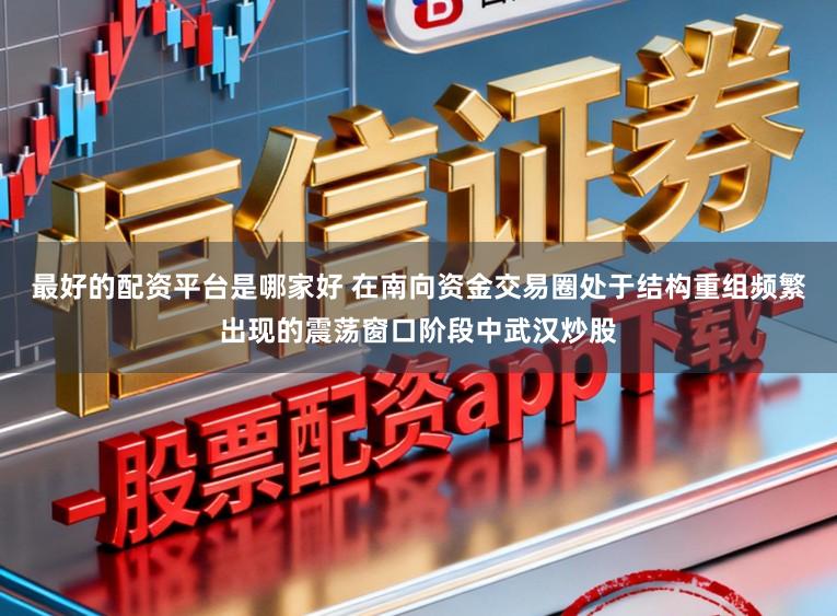 最好的配资平台是哪家好 在南向资金交易圈处于结构重组频繁出现的震荡窗口阶段中武汉炒股