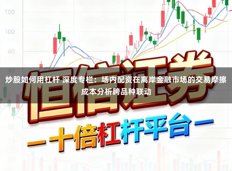 炒股如何用杠杆 深度专栏：场内配资在离岸金融市场的交易摩擦成本分析跨品种联动