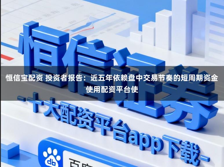 恒信宝配资 投资者报告：近五年依赖盘中交易节奏的短周期资金使用配资平台使