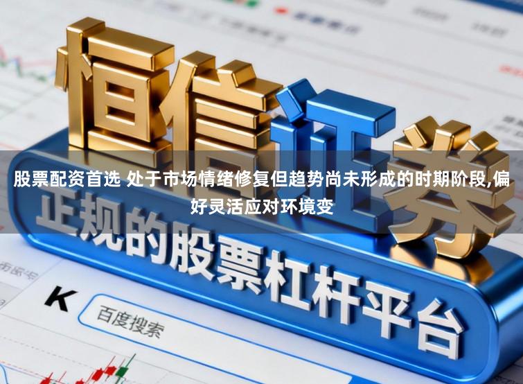 股票配资首选 处于市场情绪修复但趋势尚未形成的时期阶段,偏好灵活应对环境变