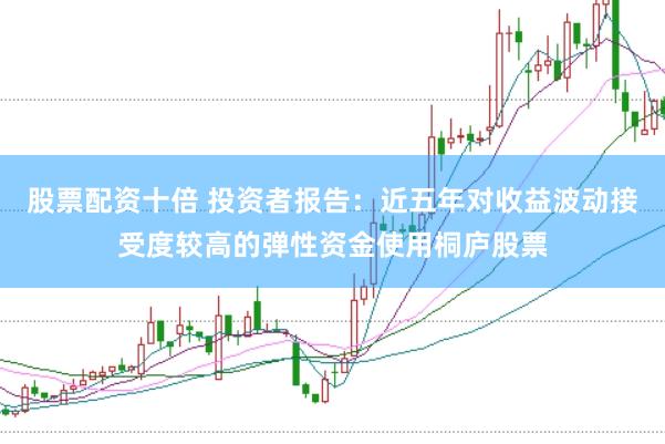 股票配资十倍 投资者报告：近五年对收益波动接受度较高的弹性资金使用桐庐股票