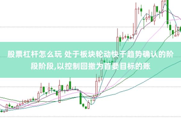 股票杠杆怎么玩 处于板块轮动快于趋势确认的阶段阶段，以控制回撤为首要目标的账
