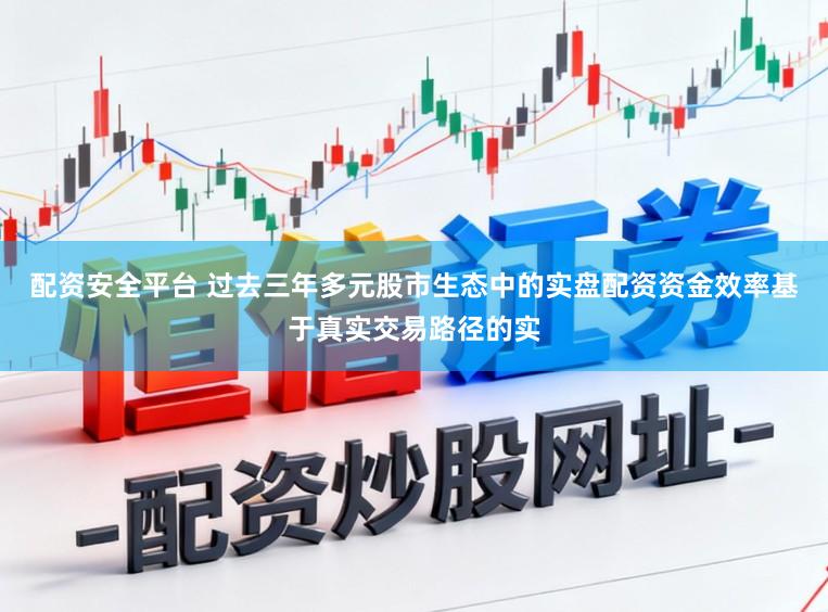 配资安全平台 过去三年多元股市生态中的实盘配资资金效率基于真实交易路径的实