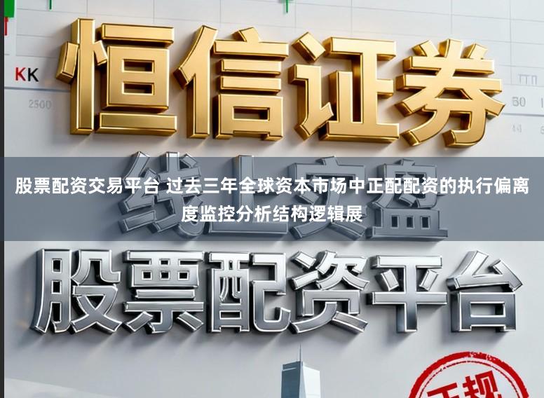 股票配资交易平台 过去三年全球资本市场中正配配资的执行偏离度监控分析结构逻辑展