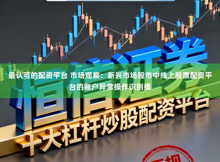 最认可的配资平台 市场观察：新兴市场股市中线上股票配资平台的账户异常操作识别操
