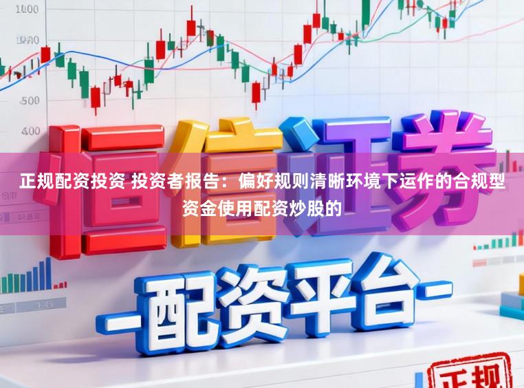正规配资投资 投资者报告：偏好规则清晰环境下运作的合规型资金使用配资炒股的