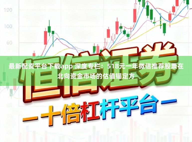 最新配资平台下载app 深度专栏：518元一年微信推荐股票在北向资金市场的估值锚定方