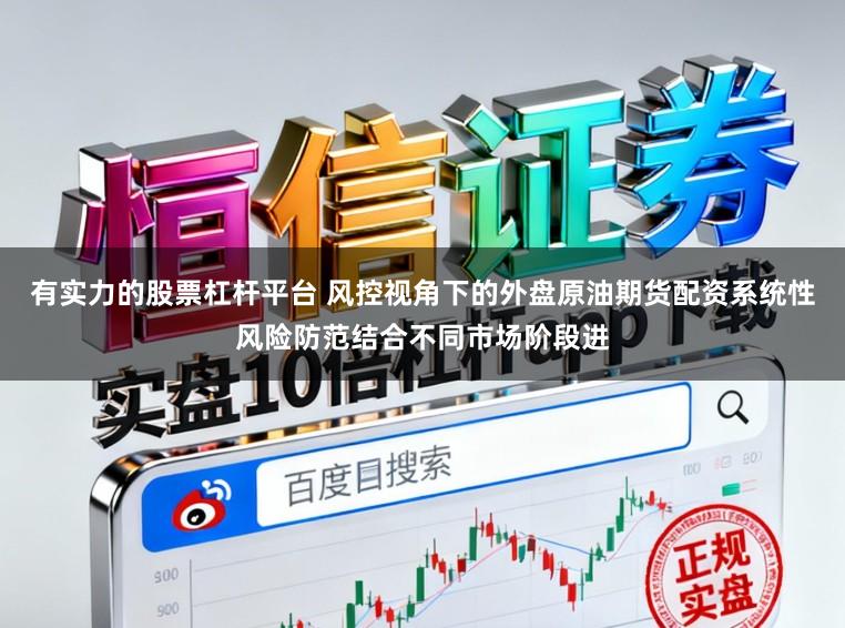 有实力的股票杠杆平台 风控视角下的外盘原油期货配资系统性风险防范结合不同市场阶段进