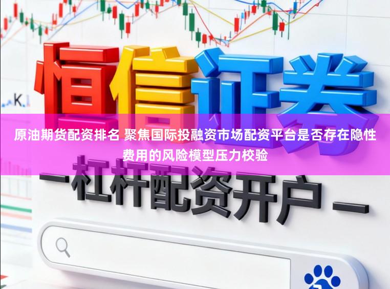 原油期货配资排名 聚焦国际投融资市场配资平台是否存在隐性费用的风险模型压力校验