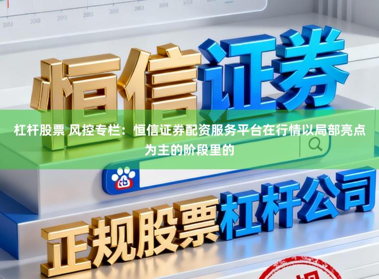杠杆股票 风控专栏：恒信证券配资服务平台在行情以局部亮点为主的阶段里的