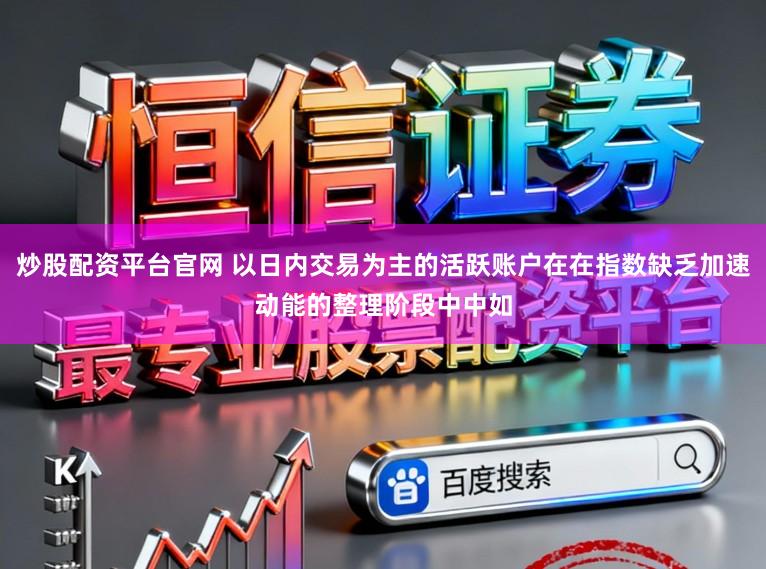 炒股配资平台官网 以日内交易为主的活跃账户在在指数缺乏加速动能的整理阶段中中如