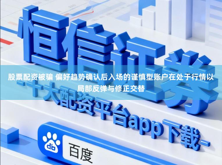 股票配资被骗 偏好趋势确认后入场的谨慎型账户在处于行情以局部反弹与修正交替