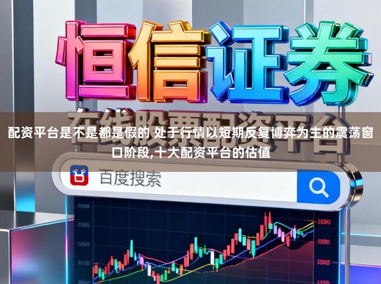 配资平台是不是都是假的 处于行情以短期反复博弈为主的震荡窗口阶段,十大配资平台的估值