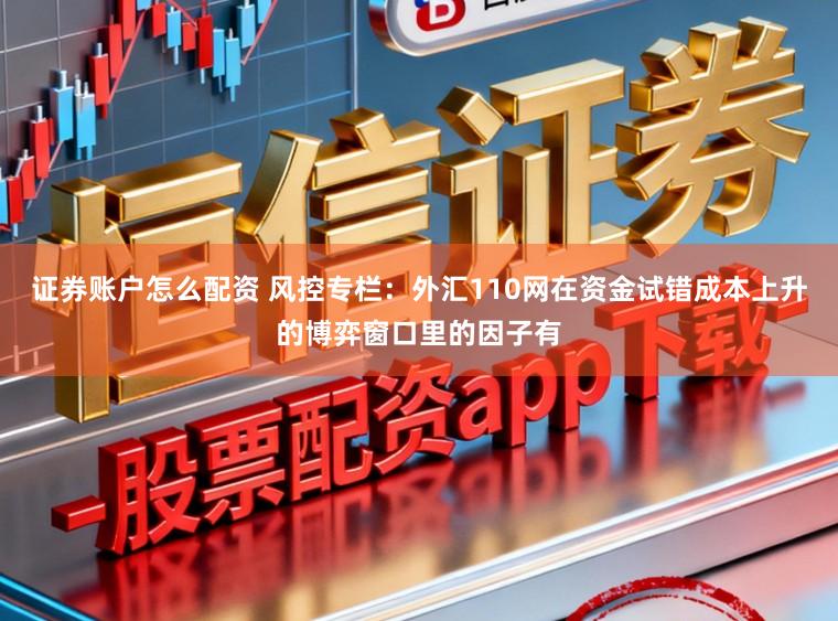 证券账户怎么配资 风控专栏：外汇110网在资金试错成本上升的博弈窗口里的因子有