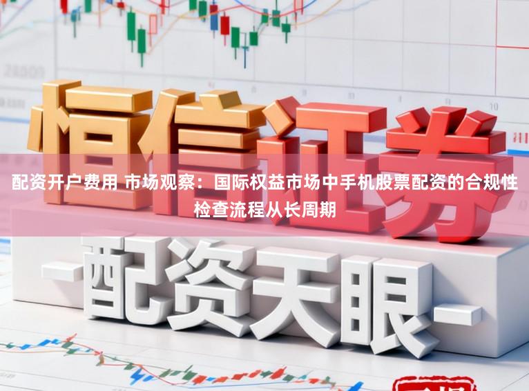 配资开户费用 市场观察：国际权益市场中手机股票配资的合规性检查流程从长周期