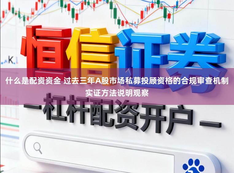 什么是配资资金 过去三年A股市场私募投顾资格的合规审查机制实证方法说明观察