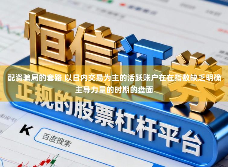 配资骗局的套路 以日内交易为主的活跃账户在在指数缺乏明确主导力量的时期的盘面
