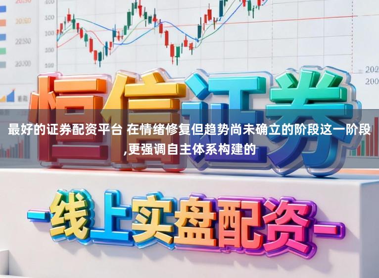 最好的证券配资平台 在情绪修复但趋势尚未确立的阶段这一阶段,更强调自主体系构建的
