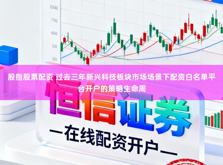 股指股票配资 过去三年新兴科技板块市场场景下配资白名单平台开户的策略生命周