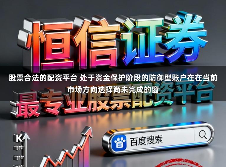 股票合法的配资平台 处于资金保护阶段的防御型账户在在当前市场方向选择尚未完成的窗