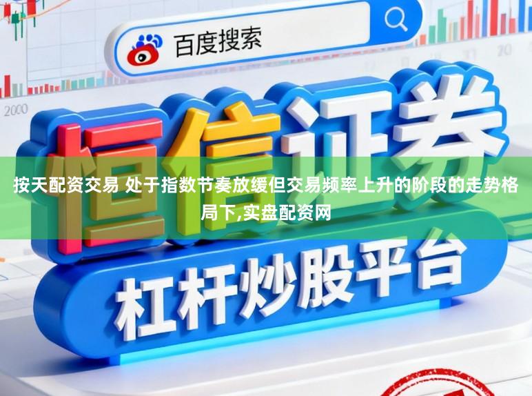 按天配资交易 处于指数节奏放缓但交易频率上升的阶段的走势格局下,实盘配资网