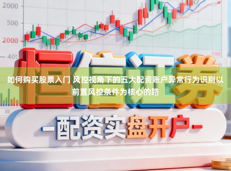 如何购买股票入门 风控视角下的五大配资账户异常行为识别以前置风控条件为核心的路