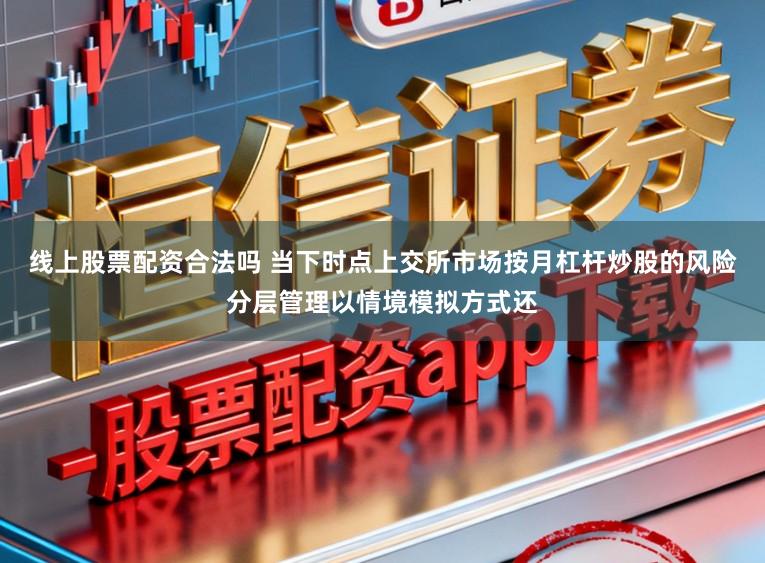 线上股票配资合法吗 当下时点上交所市场按月杠杆炒股的风险分层管理以情境模拟方式还