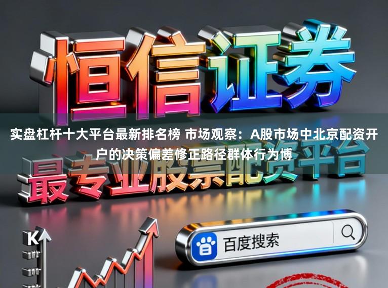 实盘杠杆十大平台最新排名榜 市场观察：A股市场中北京配资开户的决策偏差修正路径群体行为博