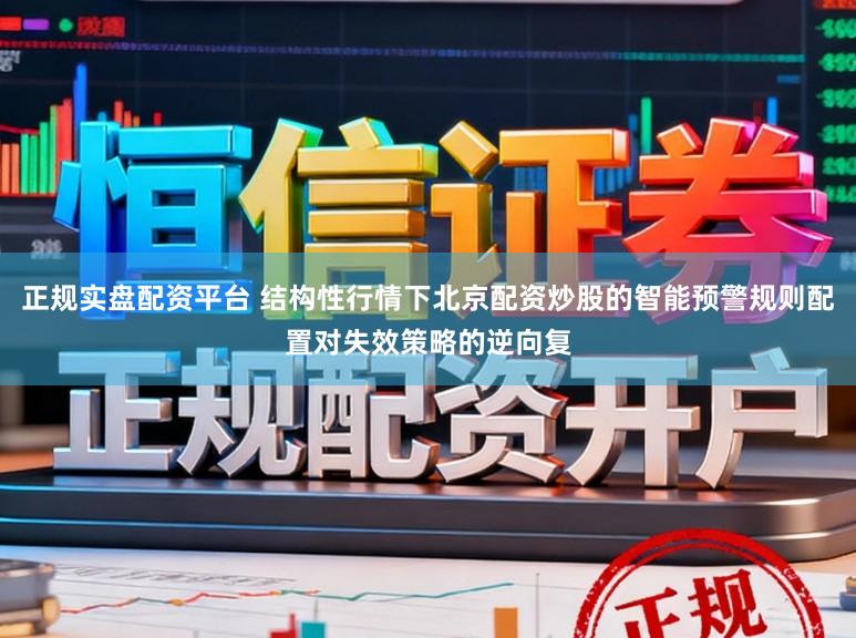 正规实盘配资平台 结构性行情下北京配资炒股的智能预警规则配置对失效策略的逆向复