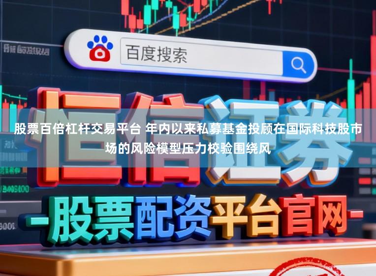 股票百倍杠杆交易平台 年内以来私募基金投顾在国际科技股市场的风险模型压力校验围绕风
