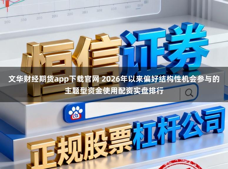 文华财经期货app下载官网 2026年以来偏好结构性机会参与的主题型资金使用配资实盘排行