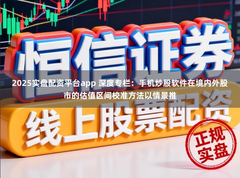 2025实盘配资平台app 深度专栏：手机炒股软件在境内外股市的估值区间校准方法以情景推