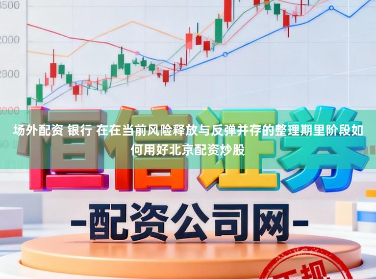 场外配资 银行 在在当前风险释放与反弹并存的整理期里阶段如何用好北京配资炒股