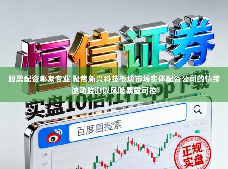 股票配资哪家专业 聚焦新兴科技板块市场实体配资公司的情绪波动监测以风险暴露可控