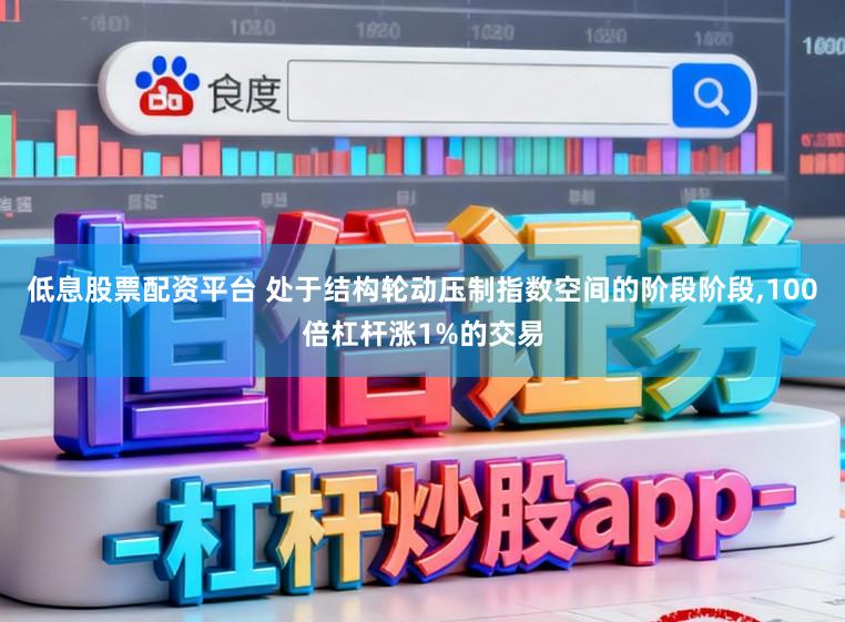 低息股票配资平台 处于结构轮动压制指数空间的阶段阶段，100倍杠杆涨1%的交易